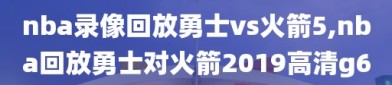 nba录像回放勇士vs火箭5,nba回放勇士对火箭2019高清g6