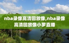 nba录像高清回放像,nba录像高清回放像小罗直播