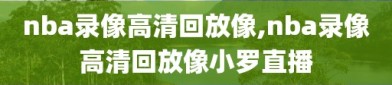 nba录像高清回放像,nba录像高清回放像小罗直播