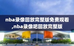 nba录像回放完整版免费观看,nba录像吧回放完整版