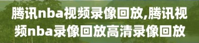 腾讯nba视频录像回放,腾讯视频nba录像回放高清录像回放