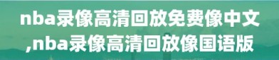 nba录像高清回放免费像中文,nba录像高清回放像国语版