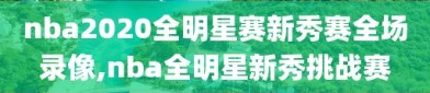 nba2020全明星赛新秀赛全场录像,nba全明星新秀挑战赛