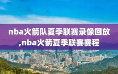 nba火箭队夏季联赛录像回放,nba火箭夏季联赛赛程