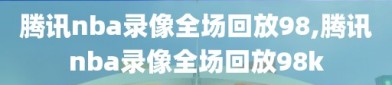 腾讯nba录像全场回放98,腾讯nba录像全场回放98k