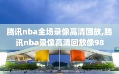 腾讯nba全场录像高清回放,腾讯nba录像高清回放像98