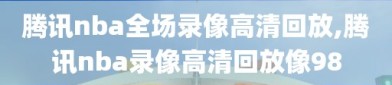 腾讯nba全场录像高清回放,腾讯nba录像高清回放像98