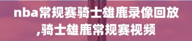 nba常规赛骑士雄鹿录像回放,骑士雄鹿常规赛视频