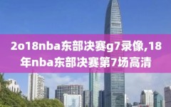 2o18nba东部决赛g7录像,18年nba东部决赛第7场高清