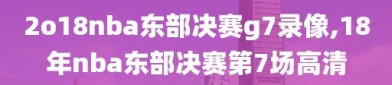 2o18nba东部决赛g7录像,18年nba东部决赛第7场高清