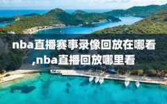 nba直播赛事录像回放在哪看,nba直播回放哪里看