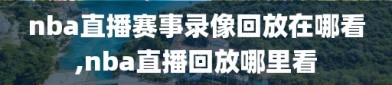 nba直播赛事录像回放在哪看,nba直播回放哪里看