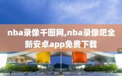 nba录像千图网,nba录像吧全新安卓app免费下载