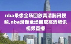 nba录像全场回放高清腾讯视频,nba录像全场回放高清腾讯视频直播