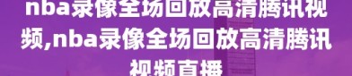 nba录像全场回放高清腾讯视频,nba录像全场回放高清腾讯视频直播