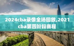 2024cba录像全场回放,2021cba第四阶段赛程