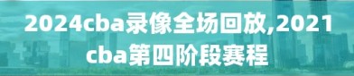 2024cba录像全场回放,2021cba第四阶段赛程