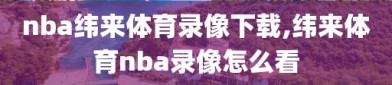 nba纬来体育录像下载,纬来体育nba录像怎么看