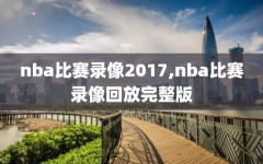 nba比赛录像2017,nba比赛录像回放完整版