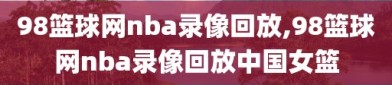 98篮球网nba录像回放,98篮球网nba录像回放中国女篮