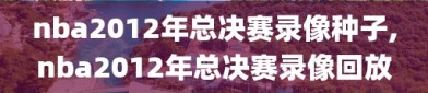 nba2012年总决赛录像种子,nba2012年总决赛录像回放