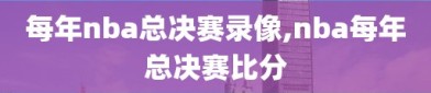 每年nba总决赛录像,nba每年总决赛比分