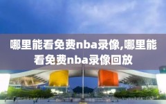 哪里能看免费nba录像,哪里能看免费nba录像回放