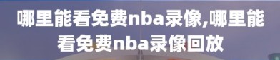 哪里能看免费nba录像,哪里能看免费nba录像回放