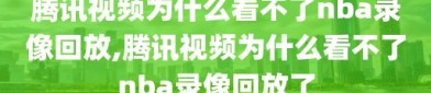 腾讯视频为什么看不了nba录像回放,腾讯视频为什么看不了nba录像回放了