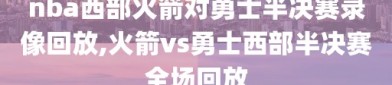 nba西部火箭对勇士半决赛录像回放,火箭vs勇士西部半决赛全场回放