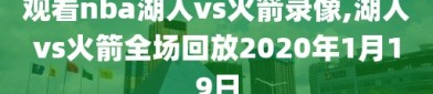 观看nba湖人vs火箭录像,湖人vs火箭全场回放2020年1月19日