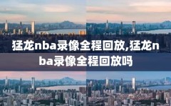 猛龙nba录像全程回放,猛龙nba录像全程回放吗