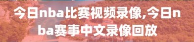 今日nba比赛视频录像,今日nba赛事中文录像回放