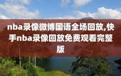 nba录像微博国语全场回放,快手nba录像回放免费观看完整版