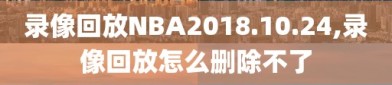 录像回放NBA2018.10.24,录像回放怎么删除不了
