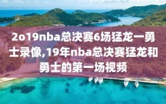 2o19nba总决赛6场猛龙一勇士录像,19年nba总决赛猛龙和勇士的第一场视频