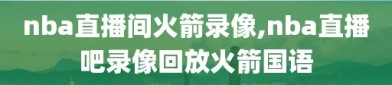 nba直播间火箭录像,nba直播吧录像回放火箭国语