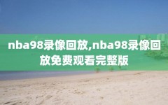 nba98录像回放,nba98录像回放免费观看完整版