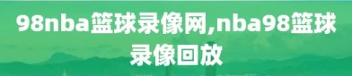 98nba篮球录像网,nba98篮球录像回放