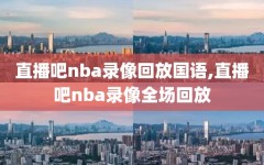 直播吧nba录像回放国语,直播吧nba录像全场回放