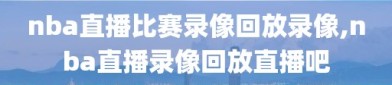 nba直播比赛录像回放录像,nba直播录像回放直播吧