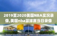 2019至2020美国NBA实况录像,美国nba篮球赛当日录像