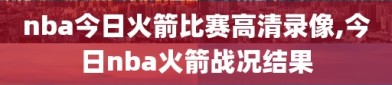 nba今日火箭比赛高清录像,今日nba火箭战况结果