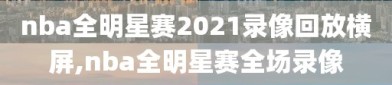 nba全明星赛2021录像回放横屏,nba全明星赛全场录像