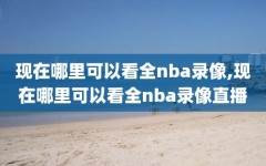 现在哪里可以看全nba录像,现在哪里可以看全nba录像直播