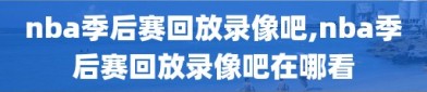 nba季后赛回放录像吧,nba季后赛回放录像吧在哪看