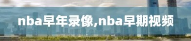 nba早年录像,nba早期视频