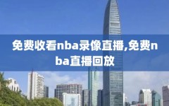 免费收看nba录像直播,免费nba直播回放