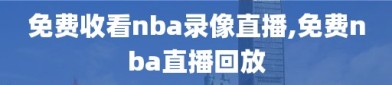 免费收看nba录像直播,免费nba直播回放