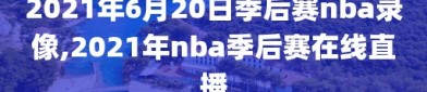 2021年6月20日季后赛nba录像,2021年nba季后赛在线直播